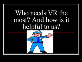 Who needs VR the most? And how is it helpful to us? 