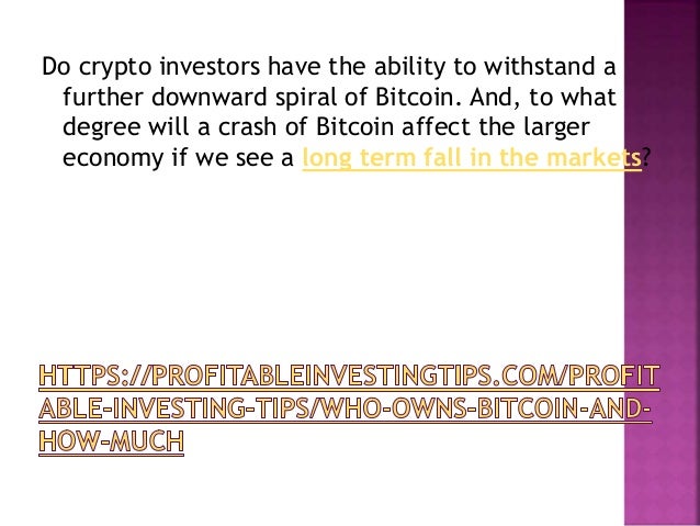Do crypto investors have the ability to withstand a
further downward spiral of Bitcoin. And, to what
degree will a crash of Bitcoin affect the larger
economy if we see a long term fall in the markets?
 