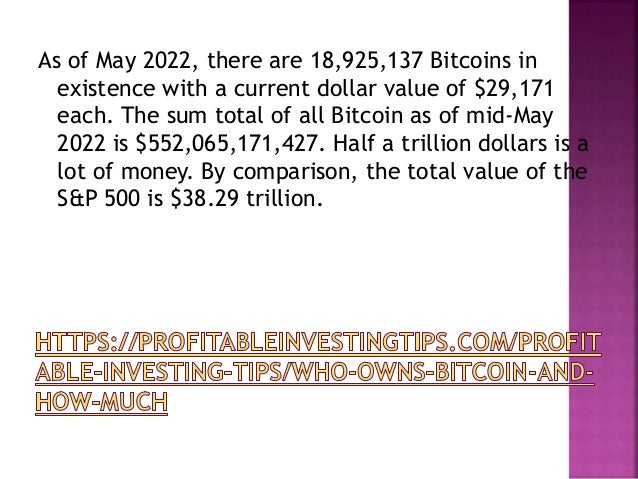 As of May 2022, there are 18,925,137 Bitcoins in
existence with a current dollar value of $29,171
each. The sum total of all Bitcoin as of mid-May
2022 is $552,065,171,427. Half a trillion dollars is a
lot of money. By comparison, the total value of the
S&P 500 is $38.29 trillion.
 