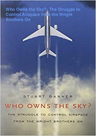 Who Owns the Sky?: The Struggle to
Control Airspace from the Wright
Brothers On
 