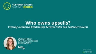 Who owns upsells?
Creating a Cohesive Relationship between Sales and Customer Success
Whitney Hillyer
VP of Customer Success
@whitneyhillyer
 