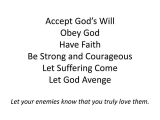 Accept God’s Will
Obey God
Have Faith
Be Strong and Courageous
Let Suffering Come
Let God Avenge
Let your enemies know that you truly love them.
 