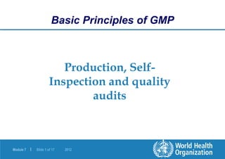 Module 7 | Slide 1 of 17 2012
Production, Self-
Inspection and quality
audits
Basic Principles of GMP
 