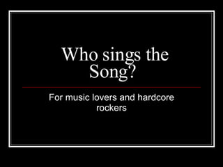 Who sings the Song? For music lovers and hardcore rockers