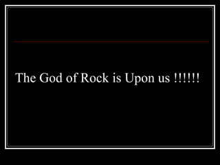 The God of Rock is Upon us !!!!!!