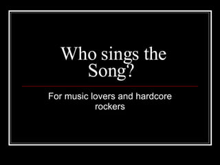 Who sings the Song? For music lovers and hardcore rockers 