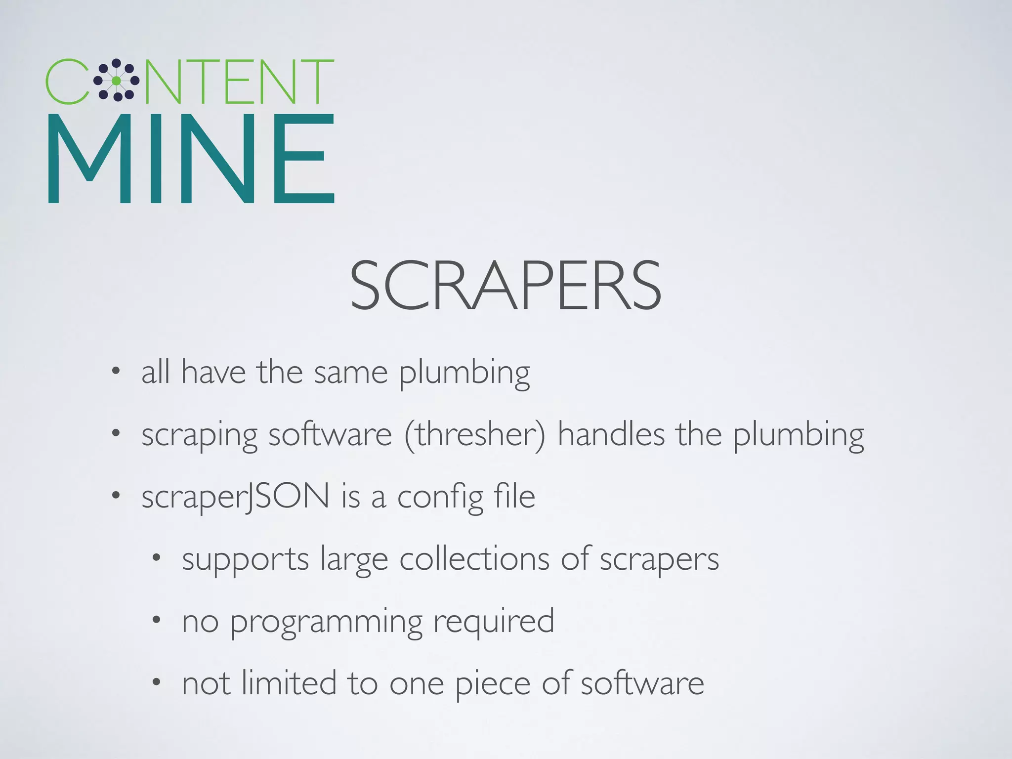 SCRAPERS
• all have the same plumbing	

• scraping software (thresher) handles the plumbing	

• scraperJSON is a conﬁg ﬁle	

• supports large collections of scrapers	

• no programming required	

• not limited to one piece of software
 
