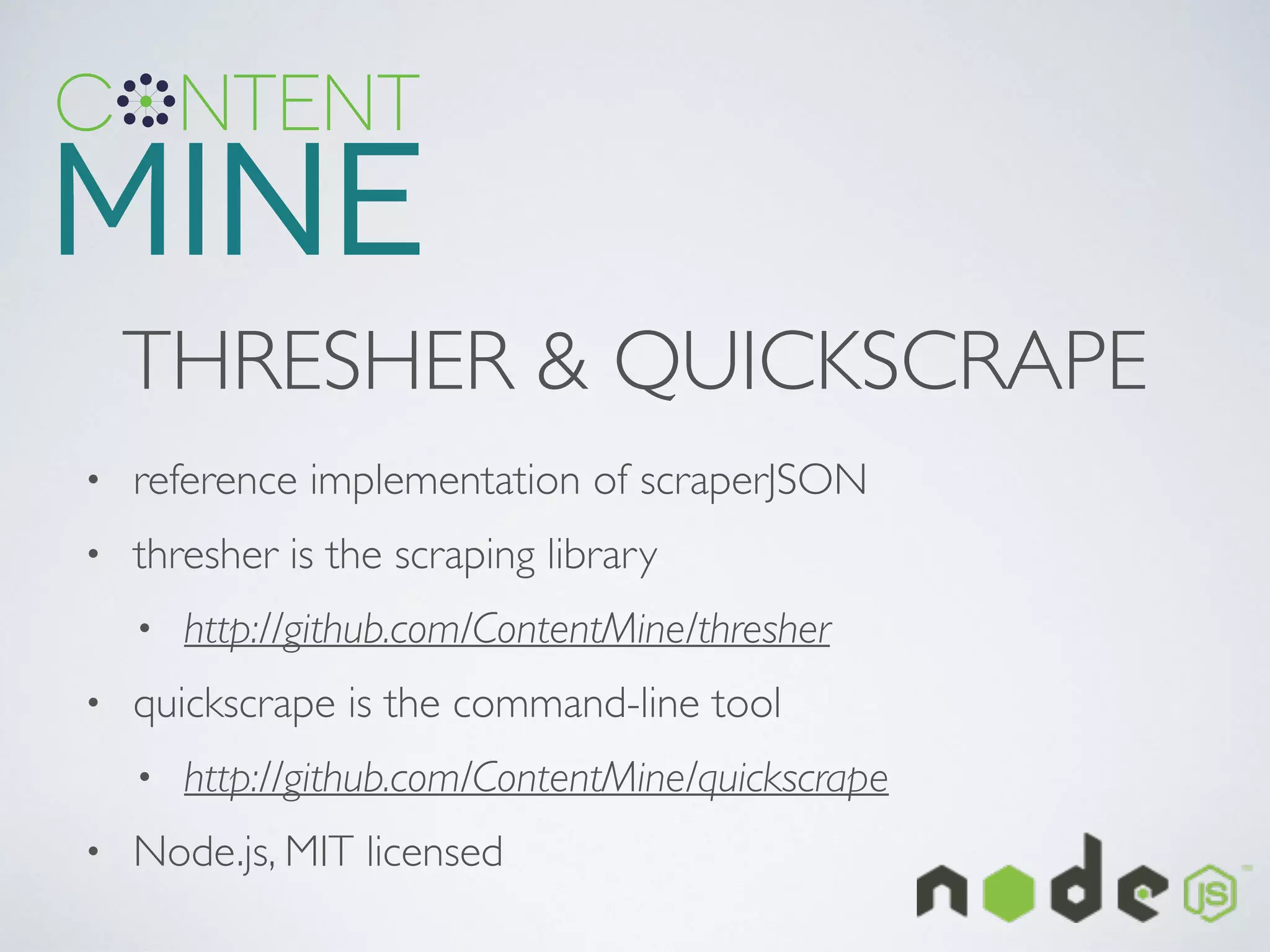 THRESHER & QUICKSCRAPE
• reference implementation of scraperJSON	

• thresher is the scraping library	

• http://github.com/ContentMine/thresher	

• quickscrape is the command-line tool	

• http://github.com/ContentMine/quickscrape	

• Node.js, MIT licensed
 