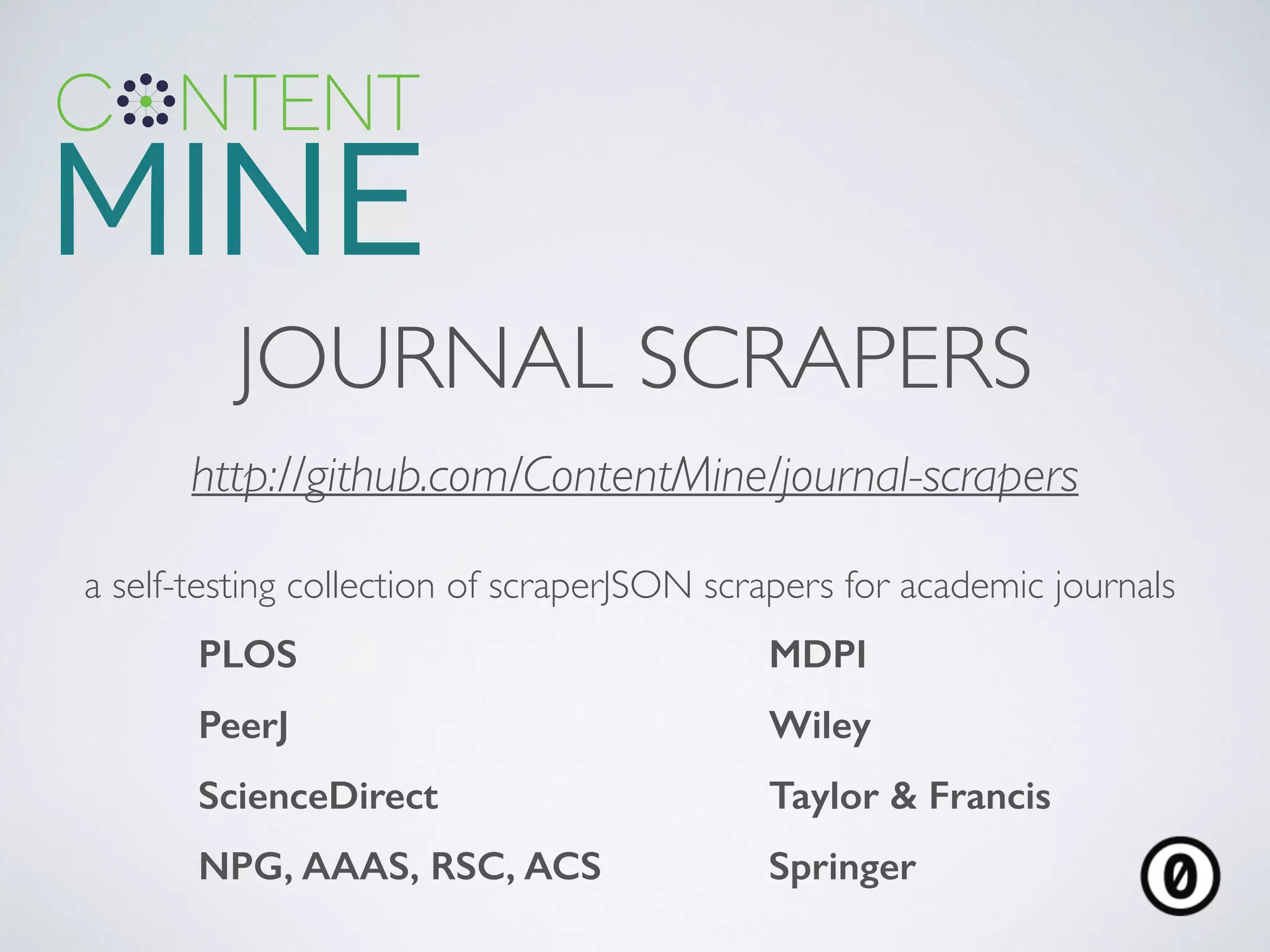 JOURNAL SCRAPERS
http://github.com/ContentMine/journal-scrapers	

a self-testing collection of scraperJSON scrapers for academic journals	

PLOS MDPI
PeerJ Wiley
ScienceDirect Taylor & Francis
NPG, AAAS, RSC, ACS Springer
 
