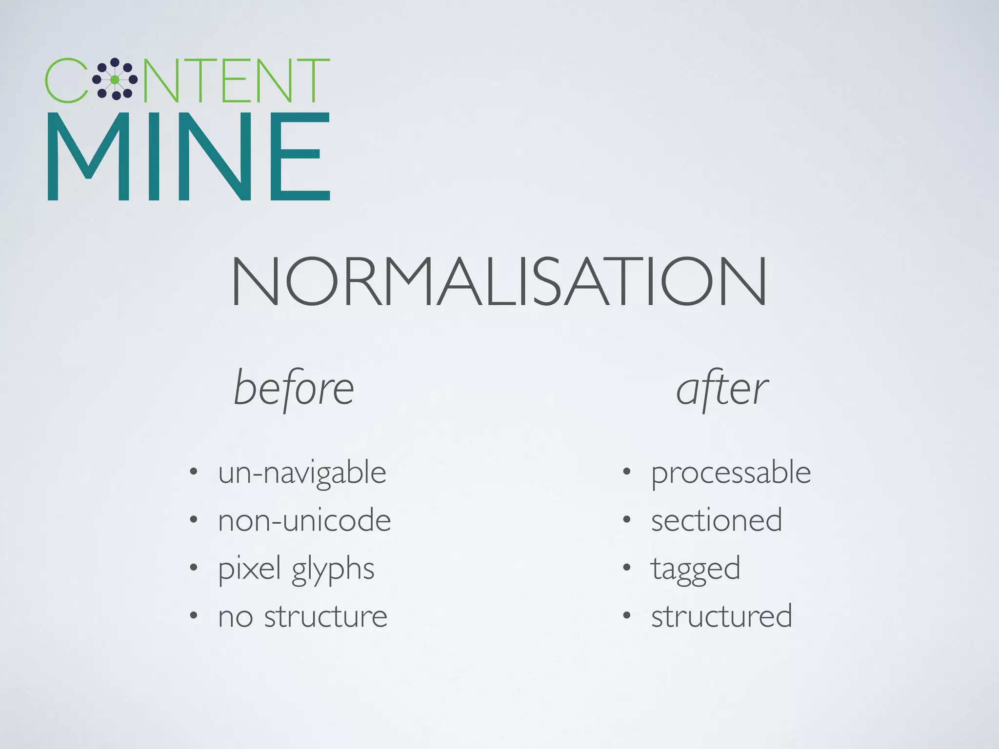 NORMALISATION
before after
• un-navigable	

• non-unicode	

• pixel glyphs	

• no structure
• processable	

• sectioned	

• tagged	

• structured
 