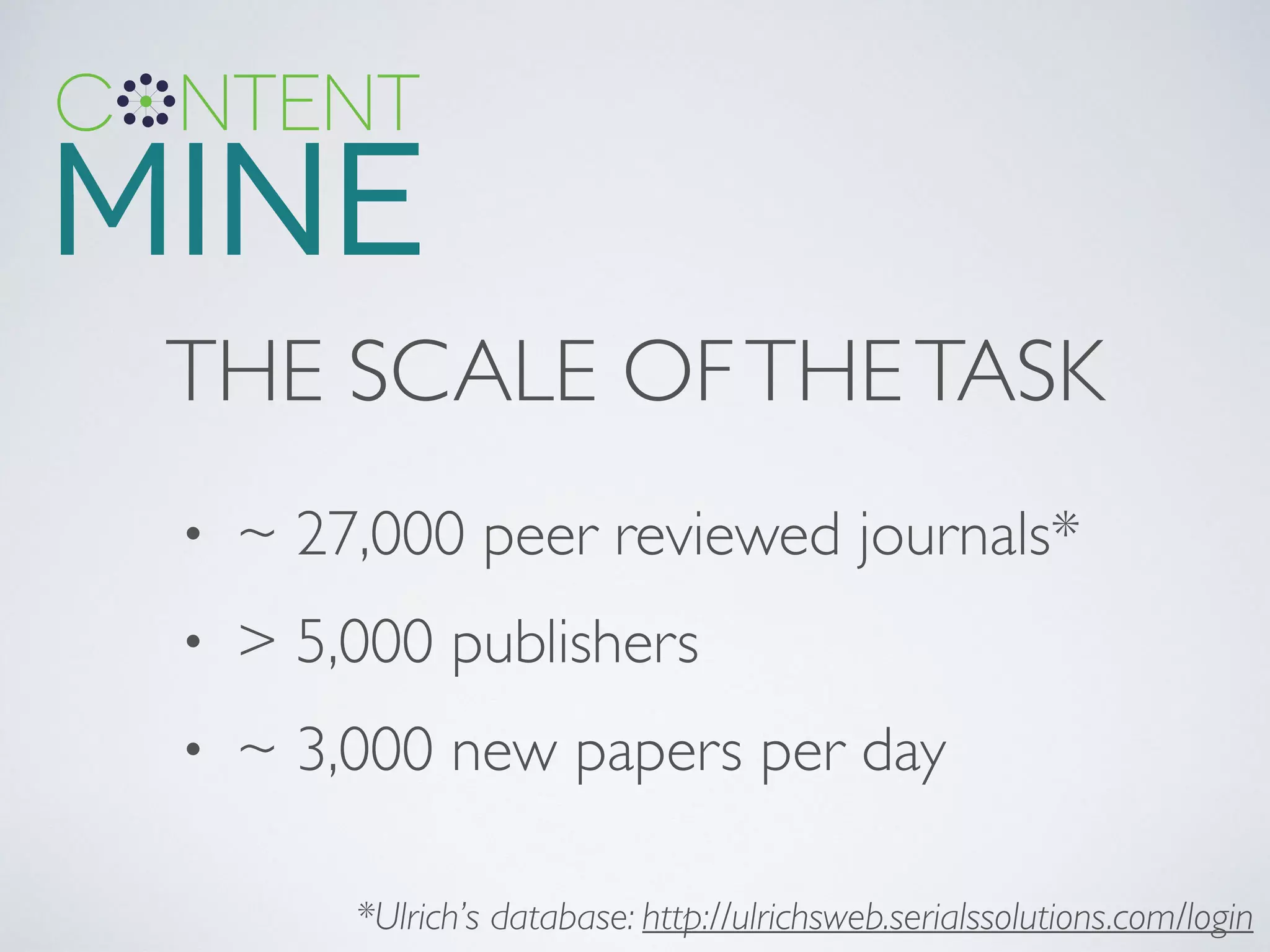 THE SCALE OFTHETASK
• ~ 27,000 peer reviewed journals*	

• > 5,000 publishers	

• ~ 3,000 new papers per day
*Ulrich’s database: http://ulrichsweb.serialssolutions.com/login
 