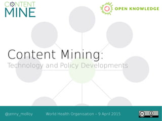 Content Mining:
Technology and Policy Developments
@jenny_molloy World Health Organisation – 9 April 2015
 