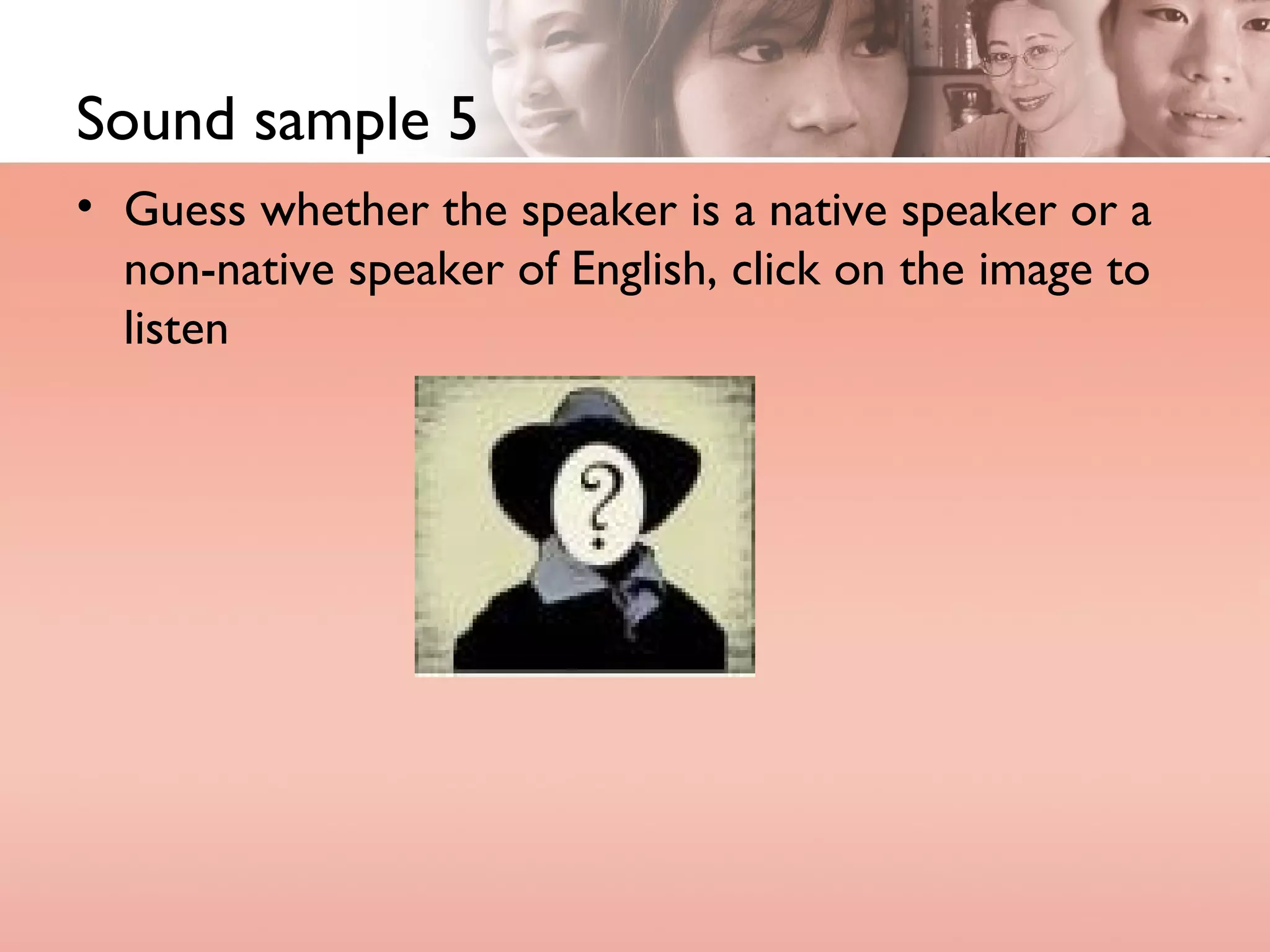 Sound sample 5 Guess whether the speaker is a native speaker or a non-native speaker of English, click on the image to listen 