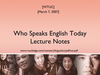 Who Speaks English Today Lecture Notes www.routledge.com/rcenters/linguistics/pdf/we.pdf   [WTUC] [March 7, 2007] 