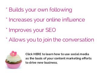 * Builds your own following 
* Increases your online influence 
* Improves your SEO 
* Allows you to join the conversation 
Click HERE to learn how to use social media 
as the basis of your content marketing efforts 
to drive new business. 
 