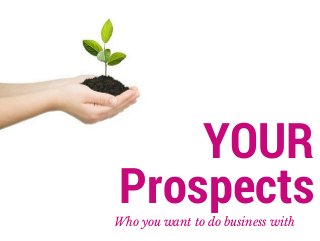 YOUR 
Prospects 
Who you want to do business with 
 