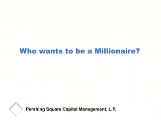 Pershing Square Capital Management, L.P.
Who wants to be a Millionaire?
 