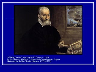 “ Giulio Clovio,” portrait by El Greco, c. 1570;  in the Museo e Gallerie Nazionali di Capodimonte, Naples  Retrato de Julio Clovio (Roma, 1571-1572) 