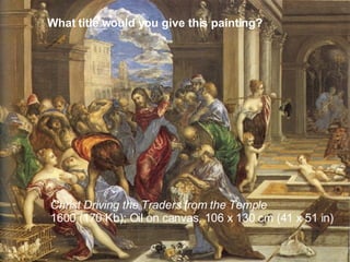 What title would you give this painting? Christ Driving the Traders from the Temple   1600 (170 Kb); Oil on canvas, 106 x 130 cm (41 x 51 in)  