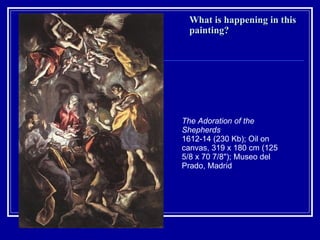 What is happening in this painting? The Adoration of the Shepherds   1612-14 (230 Kb); Oil on canvas, 319 x 180 cm (125 5/8 x 70 7/8"); Museo del Prado, Madrid  