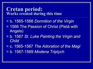 Cretan period: Works created during this time b. 1565-1566  Dormition of the Virgin   1566 The Passion of Christ (Pietà with Angels)  b. 1567  St. Luke Painting the Virgin and Child   c. 1565-1567  The Adoration of the Magi   b. 1567-1569  Modena Triptych   