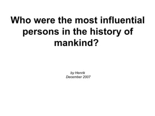 Who were the most influential persons in the history of mankind?   by Henrik  December 2007 