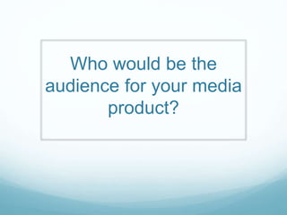 Who would be the
audience for your media
product?
 