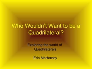 Who Wouldn’t Want to be a Quadrilateral? Exploring the world of  Quadrilaterals Erin McHorney 