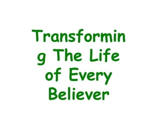 Transformin
g The Life
of Every
Believer
 