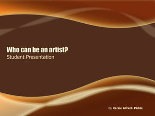 Who can be an artist?  Student Presentation ByKerrie Allred- Pirkle 