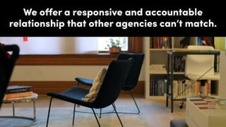 We oﬀer a responsive and accountable
relationship that other agencies can’t match.
 