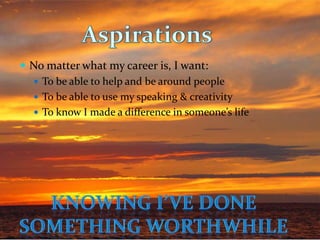 AspirationsNo matter what my career is, I want:To be able to help and be around peopleTo be able to use my speaking & creativityTo know I made a difference in someone’s lifeKnowing I’ve done Something worthwhile