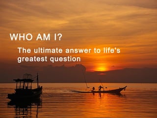 WHO AM I?   The ultimate answer to life's  greatest question   