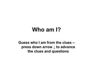 Who am I? Guess who I am from the clues – press down arrow  ↓ to advance the clues and questions 
