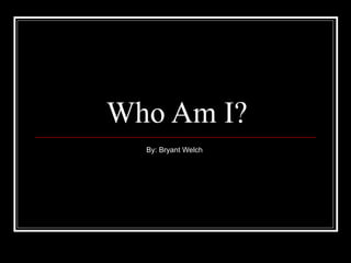 Who Am I? By: Bryant Welch  