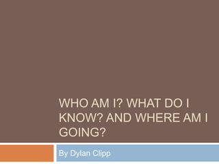 Who Am I? What Do I Know? And Where Am I Going?  By Dylan Clipp 