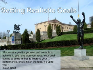 “If you set a goal for yourself and are able to
achieve it, you have won your race. Your goal
can be to come in first, to improve your
performance, or just finish the race. It’s up to
you. ”
-Dave Scott
 