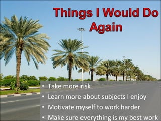 • Take more risk
• Learn more about subjects I enjoy
• Motivate myself to work harder
• Make sure everything is my best work
 