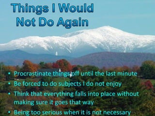 • Procrastinate things off until the last minute
• Be forced to do subjects I do not enjoy
• Think that everything falls into place without
making sure it goes that way
• Being too serious when it is not necessary
 
