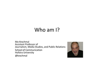 Who am I? Mo KrochmalAssistant Professor ofJournalism, Media Studies, and Public Relations School of CommunicationHofstra University @krochmal 