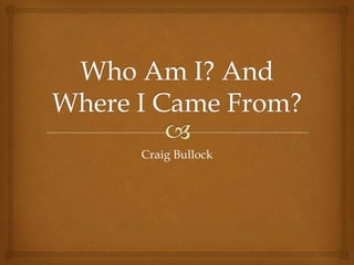 Who Am I? And Where I Came From? Craig Bullock 