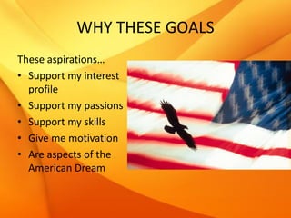 WHY THESE GOALS
These aspirations…
• Support my interest
  profile
• Support my passions
• Support my skills
• Give me motivation
• Are aspects of the
  American Dream
 