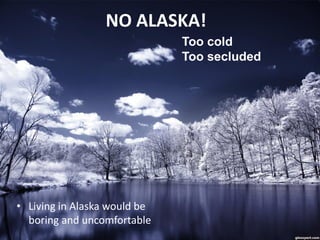 NO ALASKA!
                              Too cold
                              Too secluded




• Living in Alaska would be
  boring and uncomfortable
 