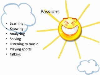 Passions

•   Learning
•   Knowing
•   Analyzing
•   Solving
•   Listening to music
•   Playing sports
•   Talking
 