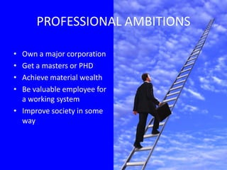 PROFESSIONAL AMBITIONS

• Own a major corporation
• Get a masters or PHD
• Achieve material wealth
• Be valuable employee for
  a working system
• Improve society in some
  way
 