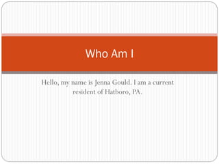 Who Am I

Hello, my name is Jenna Gould. I am a current
          resident of Hatboro, PA.
 