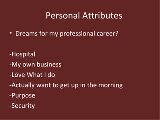 Personal Attributes Dreams for my professional career? -Hospital -My own business -Love What I do -Actually want to get up in the morning -Purpose -Security 