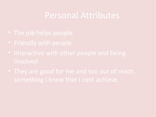 Personal Attributes The job helps people Friendly with people Interactive with other people and being involved They are good for me and too out of reach, something I know that I cant achieve. 