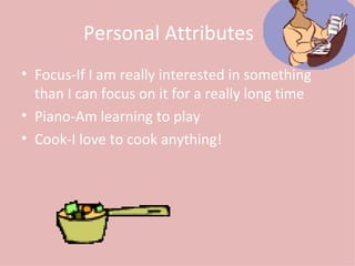 Personal Attributes Focus-If I am really interested in something than I can focus on it for a really long time Piano-Am learning to play Cook-I love to cook anything! 