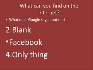What can you find on the internet? What does Google say about me? Blank Facebook Only thing 